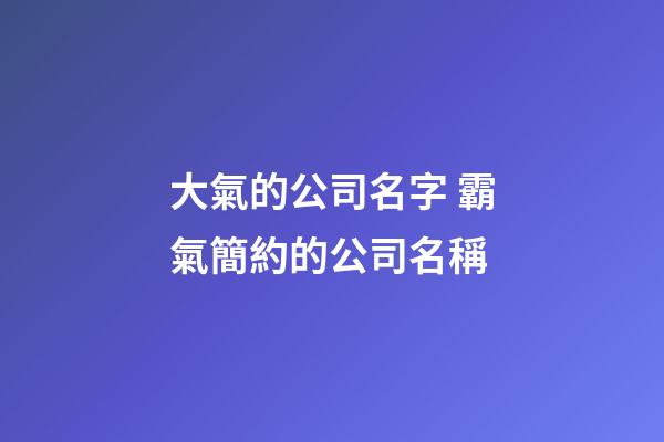 大氣的公司名字 霸氣簡約的公司名稱-第1張-公司起名-玄機派